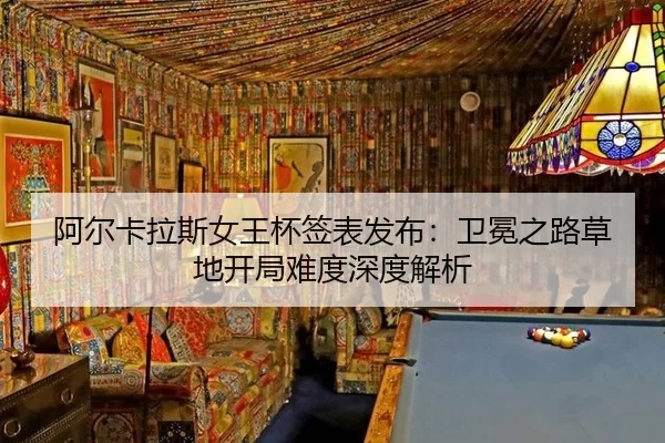 阿尔卡拉斯女王杯签表发布：卫冕之路草地开局难度深度解析